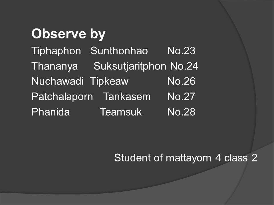 Observe by Tiphaphon SunthonhaoNo.23 Thananya Suksutjaritphon No.24 Nuchawadi TipkeawNo.26 Patchalaporn TankasemNo.27 Phanida TeamsukNo.28 Student of mattayom 4 class 2