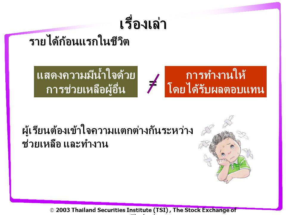  2003 Thailand Securities Institute (TSI), The Stock Exchange of Thailand เรื่องเล่า รายได้ก้อนแรกในชีวิต แสดงความมีน้ำใจด้วย การช่วยเหลือผู้อื่น การทำงานให้ โดยได้รับผลตอบแทน = ผู้เรียนต้องเข้าใจความแตกต่างกันระหว่าง ช่วยเหลือ และทำงาน