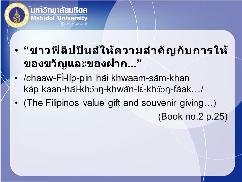 ชาวฟิลิปปินส์ให้ความสำคัญกับการให้ ของขวัญและของฝาก... /chaaw-Fí-líp-pin ha ̂ i khwaam-sa ̆ m-khan ka ̀ p kaan-ha ̂ i-kh ɔ̆ɔ ŋ-khwa ̆ n-lέ-kh ɔ̆ɔ ŋ-fa ̀ ak…/ (The Filipinos value gift and souvenir giving…) (Book no.2 p.25)