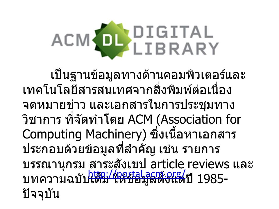 เป็นฐานข้อมูลทางด้านคอมพิวเตอร์และ เทคโนโลยีสารสนเทศจากสิ่งพิมพ์ต่อเนื่อง จดหมายข่าว และเอกสารในการประชุมทาง วิชาการ ที่จัดทำโดย ACM (Association for Computing Machinery) ซึ่งเนื้อหาเอกสาร ประกอบด้วยข้อมูลที่สำคัญ เช่น รายการ บรรณานุกรม สาระสังเขป article reviews และ บทความฉบับเต็ม ให้ข้อมูลตั้งแต่ปี ปัจจุบัน