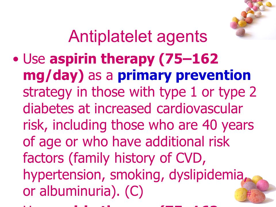 # Antiplatelet agents Use aspirin therapy (75–162 mg/day) as a primary prevention strategy in those with type 1 or type 2 diabetes at increased cardiovascular risk, including those who are 40 years of age or who have additional risk factors (family history of CVD, hypertension, smoking, dyslipidemia, or albuminuria).