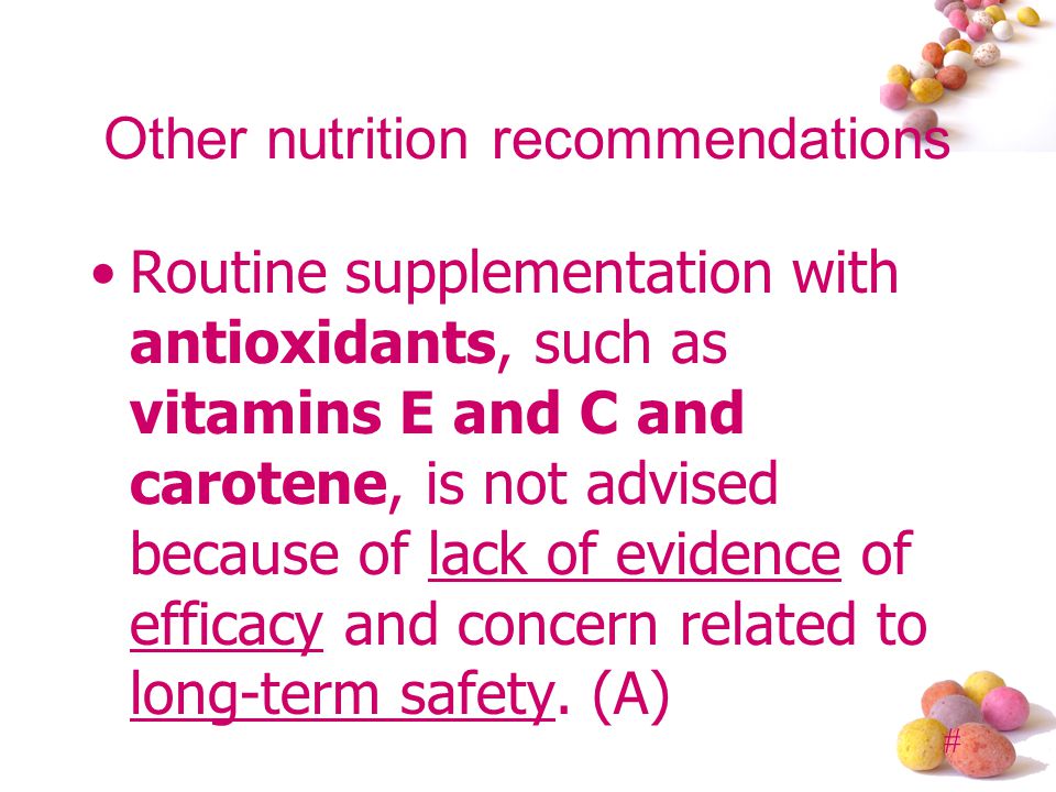 # Other nutrition recommendations Routine supplementation with antioxidants, such as vitamins E and C and carotene, is not advised because of lack of evidence of efficacy and concern related to long-term safety.