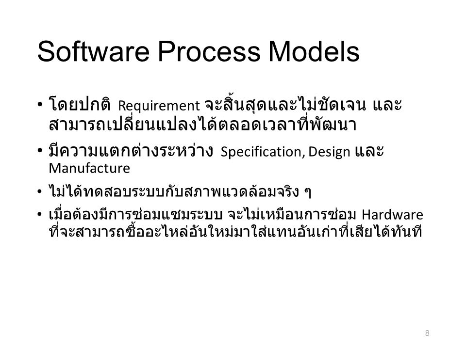 Software Process Models โดยปกติ Requirement จะสิ้นสุดและไม่ชัดเจน และ สามารถเปลี่ยนแปลงได้ตลอดเวลาที่พัฒนา มีความแตกต่างระหว่าง Specification, Design และ Manufacture ไม่ได้ทดสอบระบบกับสภาพแวดล้อมจริง ๆ เมื่อต้องมีการซ่อมแซมระบบ จะไม่เหมือนการซ่อม Hardware ที่จะสามารถซื้ออะไหล่อันใหม่มาใส่แทนอันเก่าที่เสียได้ทันที 8