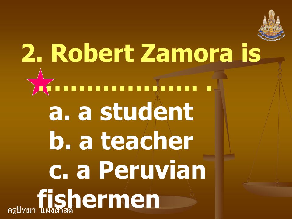 ครูปัทมา แฝงสวัสดิ์ 2. Robert Zamora is ………………... a. a student b. a teacher c. a Peruvian fishermen