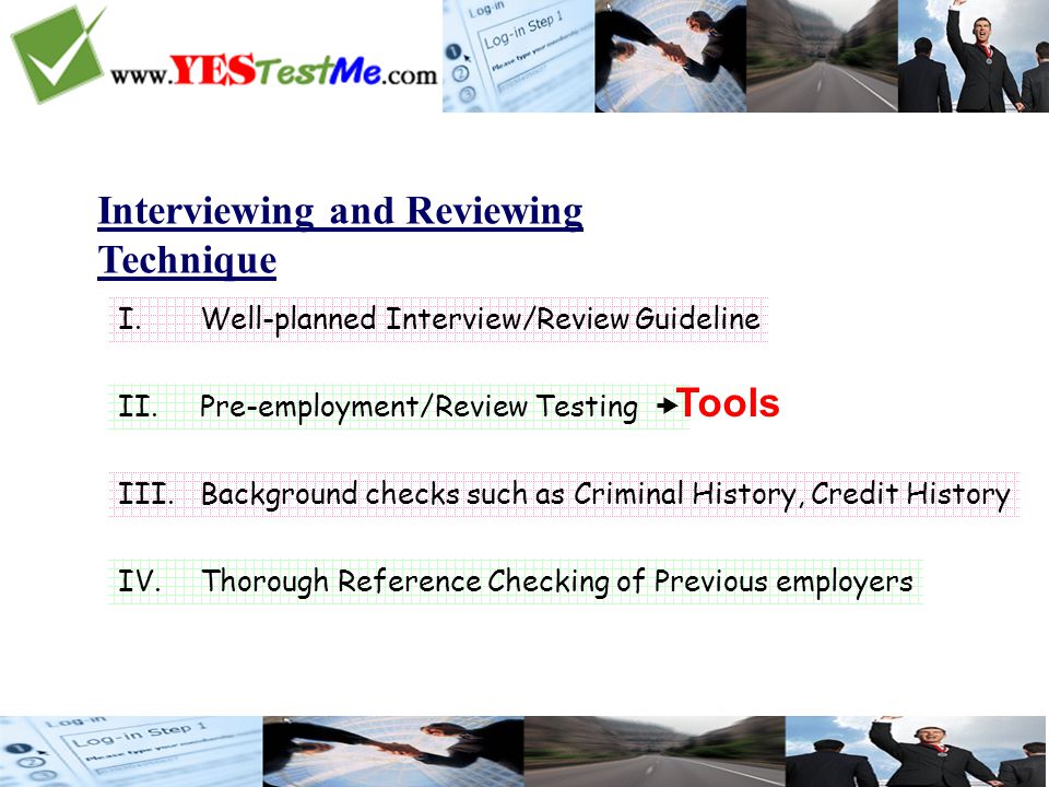 Interviewing and Reviewing Technique I.Well-planned Interview/Review Guideline II.Pre-employment/Review Testing  III.Background checks such as Criminal History, Credit History IV.Thorough Reference Checking of Previous employers Tools