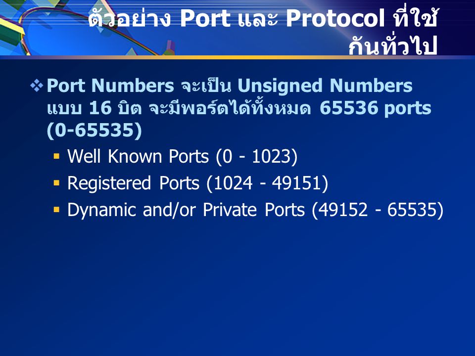 ตัวอย่าง Port และ Protocol ที่ใช้ กันทั่วไป  Port Numbers จะเป็น Unsigned Numbers แบบ 16 บิต จะมีพอร์ตได้ทั้งหมด ports ( )  Well Known Ports ( )  Registered Ports ( )  Dynamic and/or Private Ports ( )