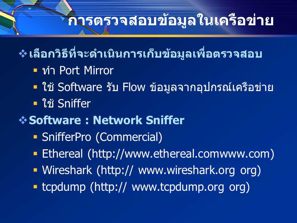 การตรวจสอบข้อมูลในเครือข่าย  เลือกวิธีที่จะดำเนินการเก็บข้อมูลเพื่อตรวจสอบ  ทำ Port Mirror  ใช้ Software รับ Flow ข้อมูลจากอุปกรณ์เครือข่าย  ใช้ Sniffer  Software : Network Sniffer  SnifferPro (Commercial)  Ethereal (   Wireshark (    org)  tcpdump (    org)