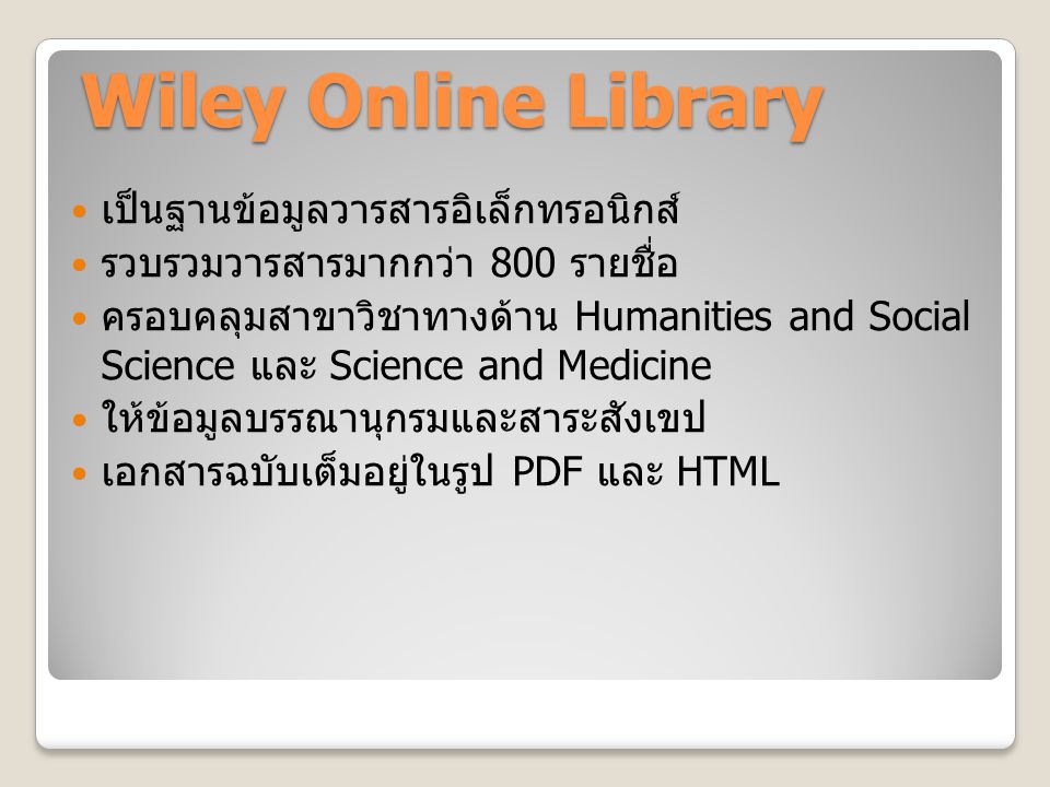 Wiley Online Library Wiley Online Library เป็นฐานข้อมูลวารสารอิเล็กทรอนิกส์ รวบรวมวารสารมากกว่า 800 รายชื่อ ครอบคลุมสาขาวิชาทางด้าน Humanities and Social Science และ Science and Medicine ให้ข้อมูลบรรณานุกรมและสาระสังเขป เอกสารฉบับเต็มอยู่ในรูป PDF และ HTML