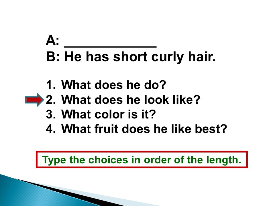 Type the choices in order of the length. A: ____________ B: He has short curly hair.