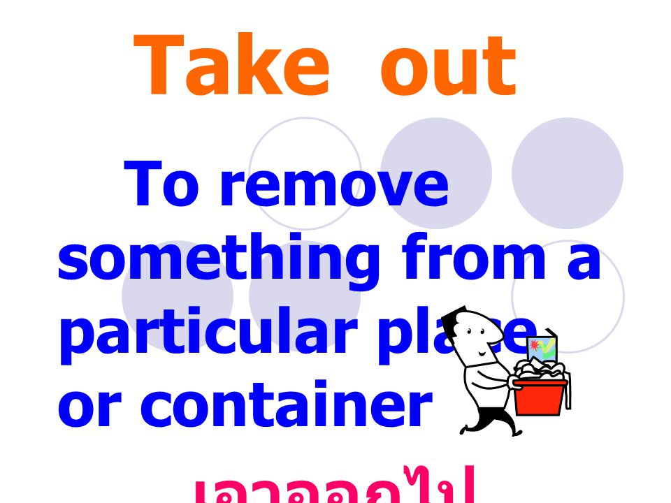 Take out To remove something from a particular place or container เอาออกไป