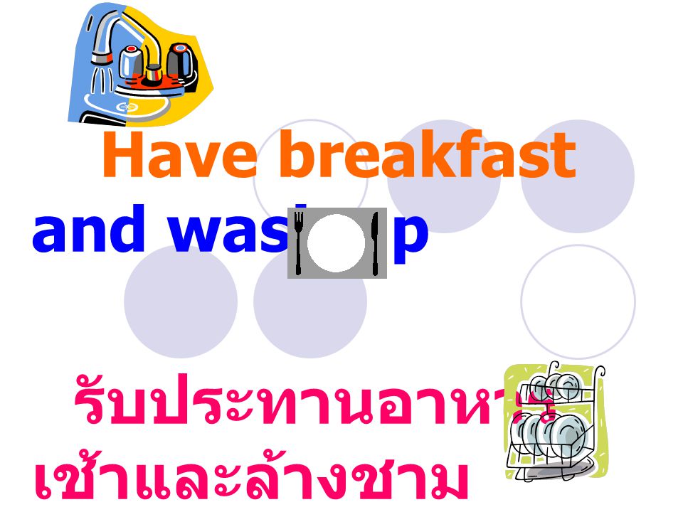 Have breakfast and wash up รับประทานอาหาร เช้าและล้างชาม