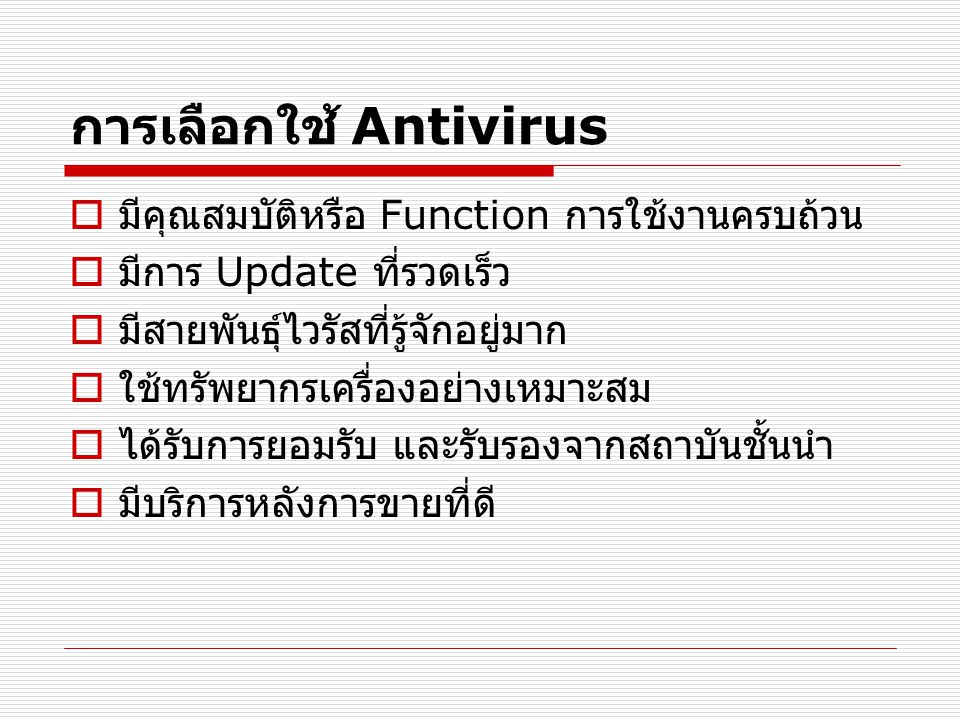 การเลือกใช้ Antivirus  มีคุณสมบัติหรือ Function การใช้งานครบถ้วน  มีการ Update ที่รวดเร็ว  มีสายพันธุ์ไวรัสที่รู้จักอยู่มาก  ใช้ทรัพยากรเครื่องอย่างเหมาะสม  ได้รับการยอมรับ และรับรองจากสถาบันชั้นนำ  มีบริการหลังการขายที่ดี