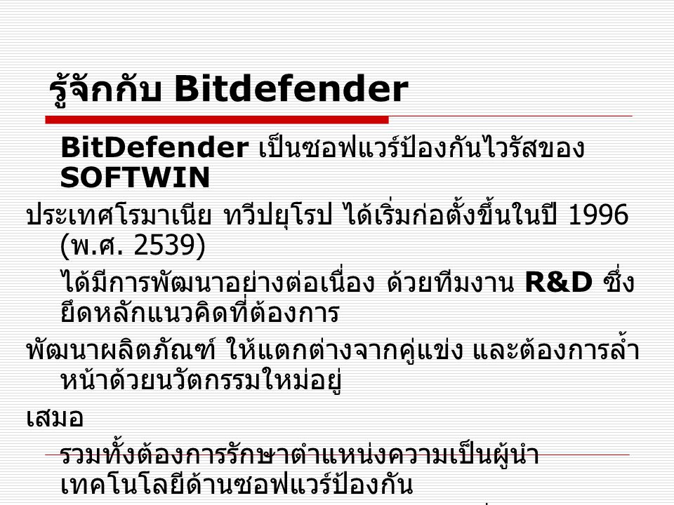 รู้จักกับ Bitdefender BitDefender เป็นซอฟแวร์ป้องกันไวรัสของ SOFTWIN ประเทศโรมาเนีย ทวีปยุโรป ได้เริ่มก่อตั้งขึ้นในปี 1996 ( พ.