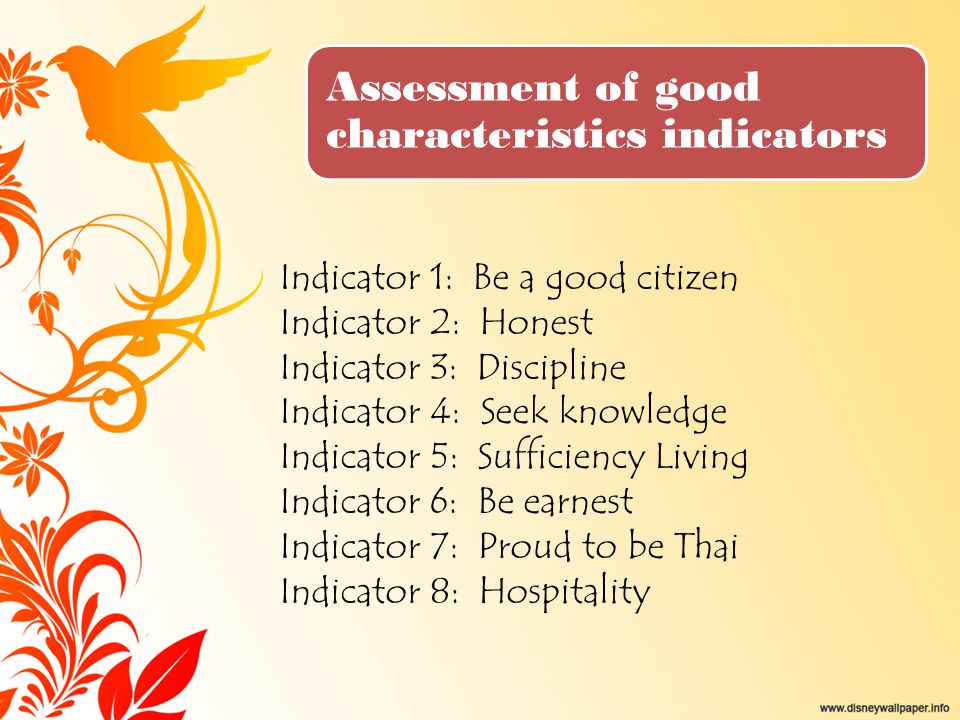 Assessment of good characteristics indicators Indicator 1: Be a good citizen Indicator 2: Honest Indicator 3: Discipline Indicator 4: Seek knowledge Indicator 5: Sufficiency Living Indicator 6: Be earnest Indicator 7: Proud to be Thai Indicator 8: Hospitality