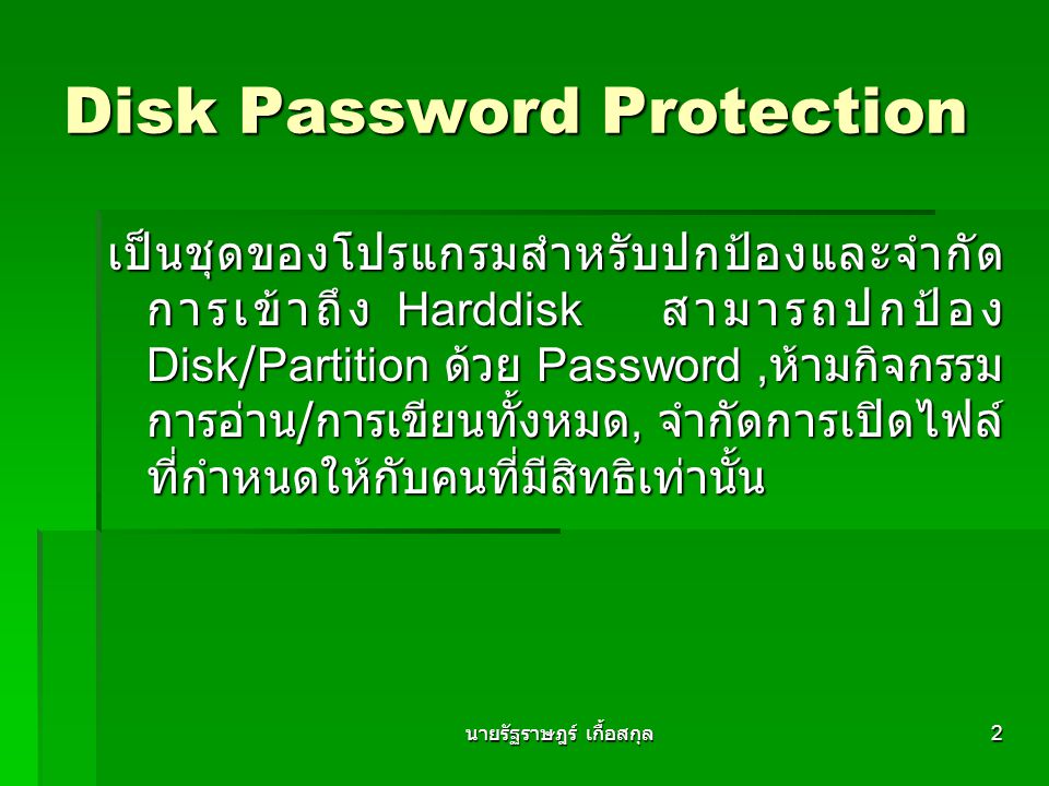 2 Disk Password Protection เป็นชุดของโปรแกรมสำหรับปกป้องและจำกัด การเข้าถึง Harddisk สามารถปกป้อง Disk/Partition ด้วย Password, ห้ามกิจกรรม การอ่าน / การเขียนทั้งหมด, จำกัดการเปิดไฟล์ ที่กำหนดให้กับคนที่มีสิทธิเท่านั้น