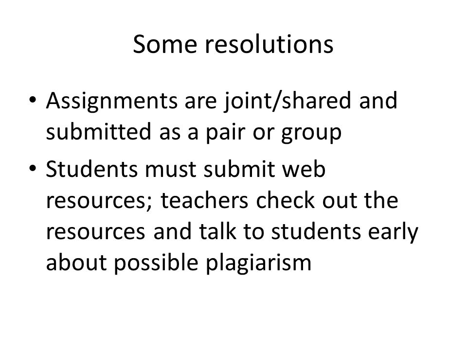 Some resolutions Assignments are joint/shared and submitted as a pair or group Students must submit web resources; teachers check out the resources and talk to students early about possible plagiarism