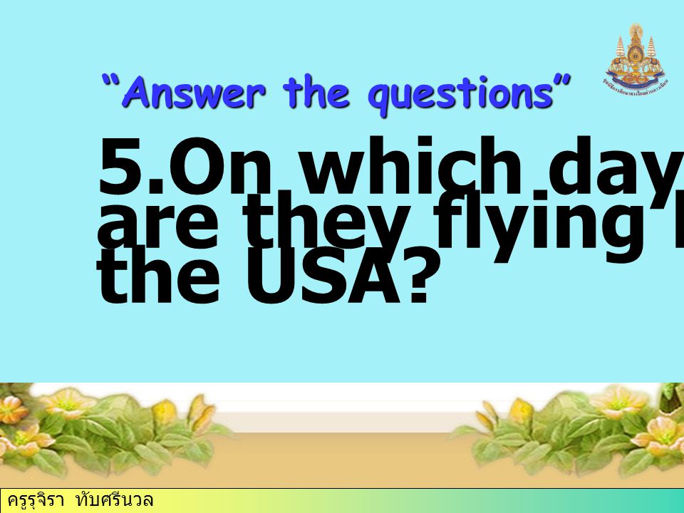 ครูรุจิรา ทับศรีนวล Answer the questions 5.On which day in June are they flying back to the USA
