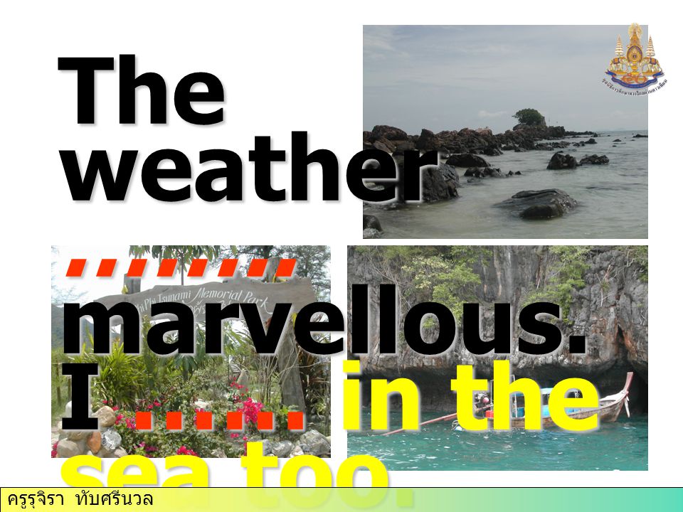 The weather …….. marvellous. I …… in the sea too. ครูรุจิรา ทับศรีนวล
