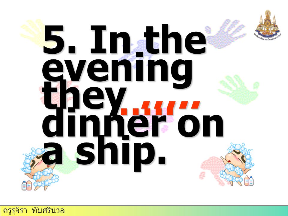 5. In the evening they ….. dinner on a ship. ….. ครูรุจิรา ทับศรีนวล
