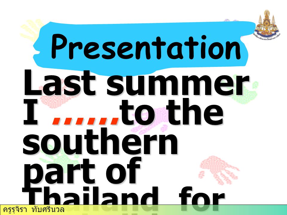 Last summer I ……to the southern part of Thailand for my holiday. Presentation ครูรุจิรา ทับศรีนวล