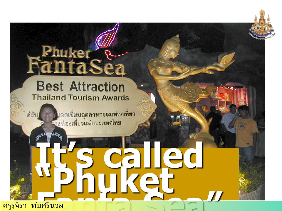 It’s called Phuket Fanta Sea ครูรุจิรา ทับศรีนวล