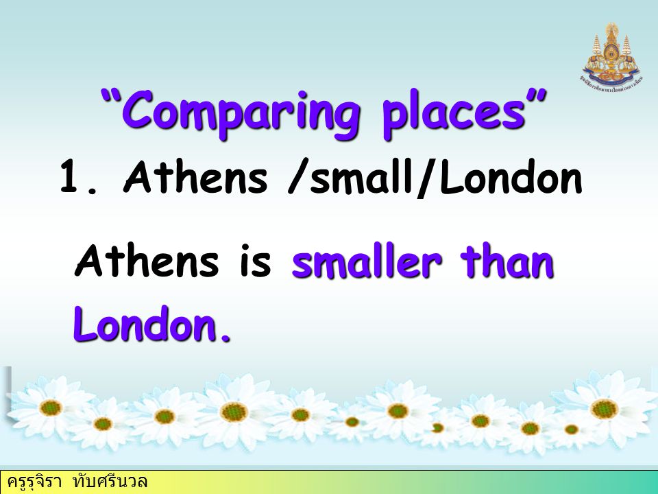 ครูรุจิรา ทับศรีนวล 1. Athens /small/London Comparing places Athens is smaller than London.