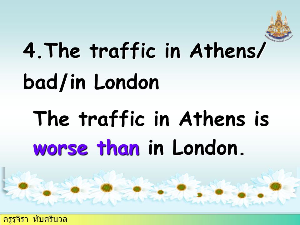 ครูรุจิรา ทับศรีนวล 4.The traffic in Athens/ bad/in London The traffic in Athens is worse than in London.