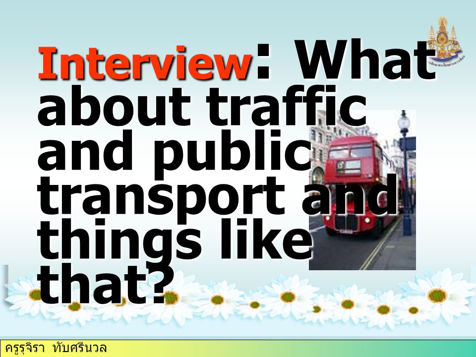 ครูรุจิรา ทับศรีนวล Interview : What about traffic and public transport and things like that