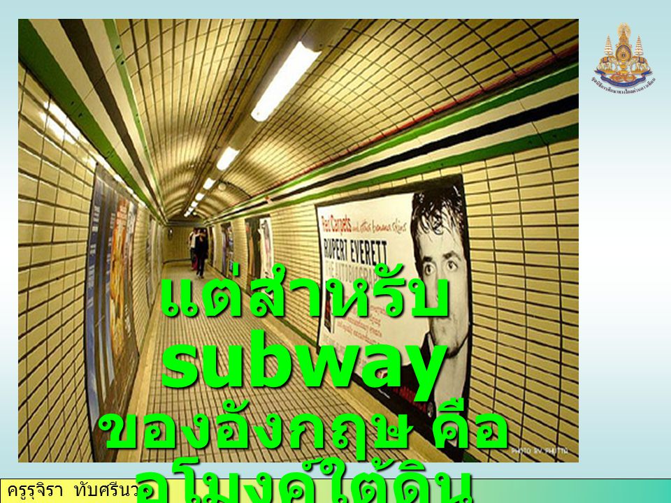 ครูรุจิรา ทับศรีนวล แต่สำหรับ subway ของอังกฤษ คือ อุโมงค์ใต้ดิน ใช้เดินลอดใต้ถนน หรือทางแยก