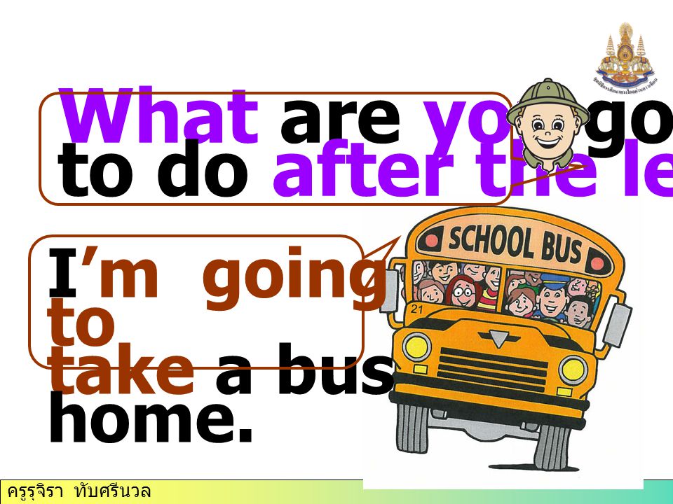 ครูรุจิรา ทับศรีนวล What are you going to do after the lesson I’m going to take a bus home.