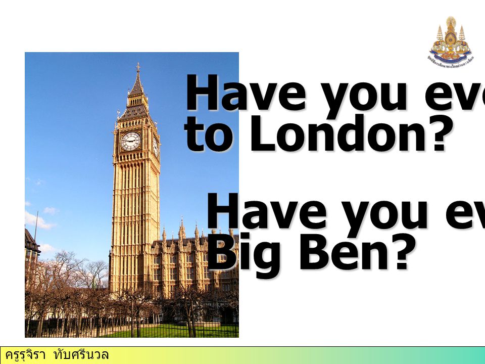 ครูรุจิรา ทับศรีนวล Have you ever ….. to London Have you ever …… Big Ben