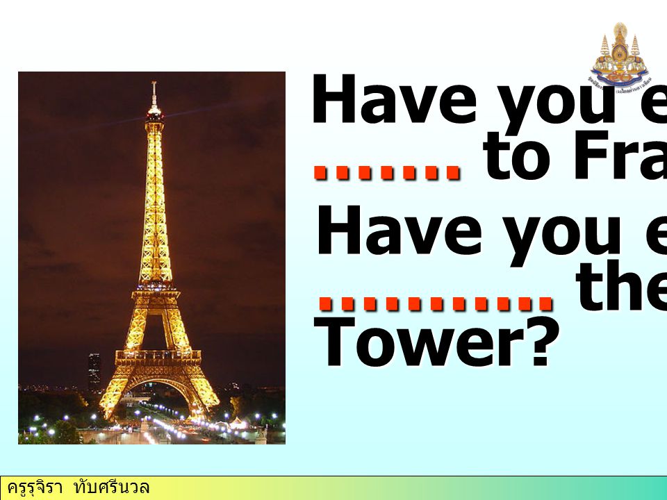 ครูรุจิรา ทับศรีนวล Have you ever ……. to France Have you ever ……….. the Eiffel Tower