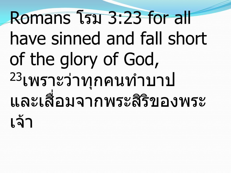 Romans โรม 3:23 for all have sinned and fall short of the glory of God, 23 เพราะว่าทุกคนทำบาป และเสื่อมจากพระสิริของพระ เจ้า