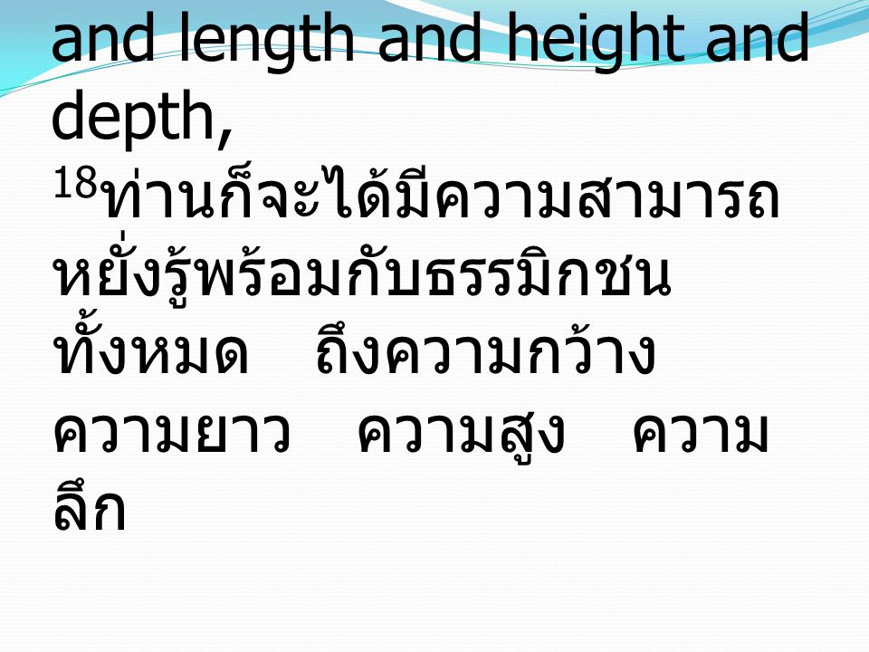 18 may have strength to comprehend with all the saints what is the breadth and length and height and depth, 18 ท่านก็จะได้มีความสามารถ หยั่งรู้พร้อมกับธรรมิกชน ทั้งหมด ถึงความกว้าง ความยาว ความสูง ความ ลึก