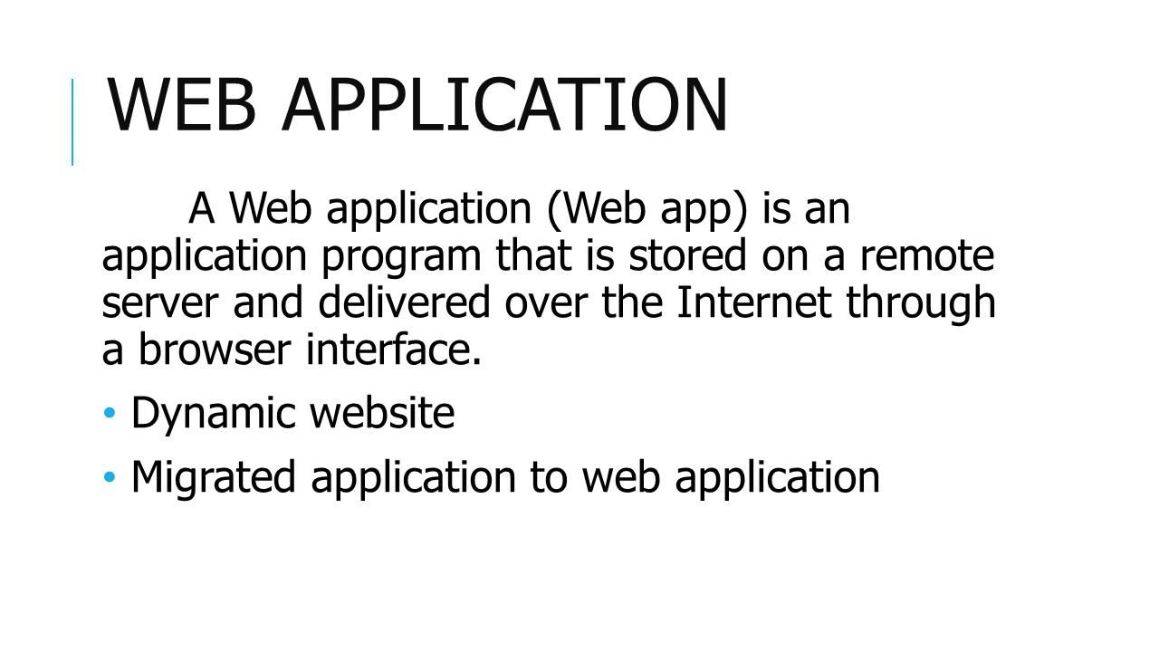 WEB APPLICATION A Web application (Web app) is an application program that is stored on a remote server and delivered over the Internet through a browser interface.