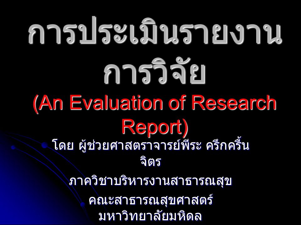 การประเมินรายงาน การวิจัย (An Evaluation of Research Report) โดย ผู้ช่วยศาสตราจารย์พีระ ครึกครื้น จิตร ภาควิชาบริหารงานสาธารณสุข คณะสาธารณสุขศาสตร์ มหาวิทยาลัยมหิดล