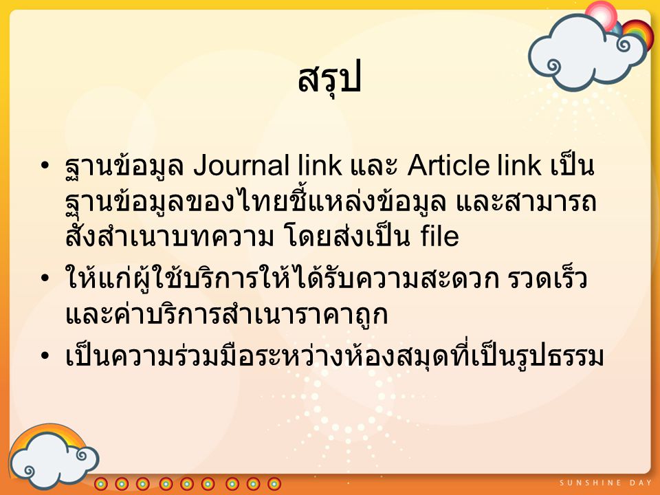 สรุป ฐานข้อมูล Journal link และ Article link เป็น ฐานข้อมูลของไทยชี้แหล่งข้อมูล และสามารถ สั่งสำเนาบทความ โดยส่งเป็น file ให้แก่ผู้ใช้บริการให้ได้รับความสะดวก รวดเร็ว และค่าบริการสำเนาราคาถูก เป็นความร่วมมือระหว่างห้องสมุดที่เป็นรูปธรรม