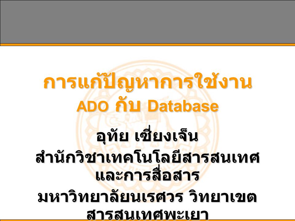 การแก้ปัญหาการใช้งาน ADO กับ Database อุทัย เซี่ยงเจ็น สำนักวิชาเทคโนโลยีสารสนเทศ และการสื่อสาร มหาวิทยาลัยนเรศวร วิทยาเขต สารสนเทศพะเยา