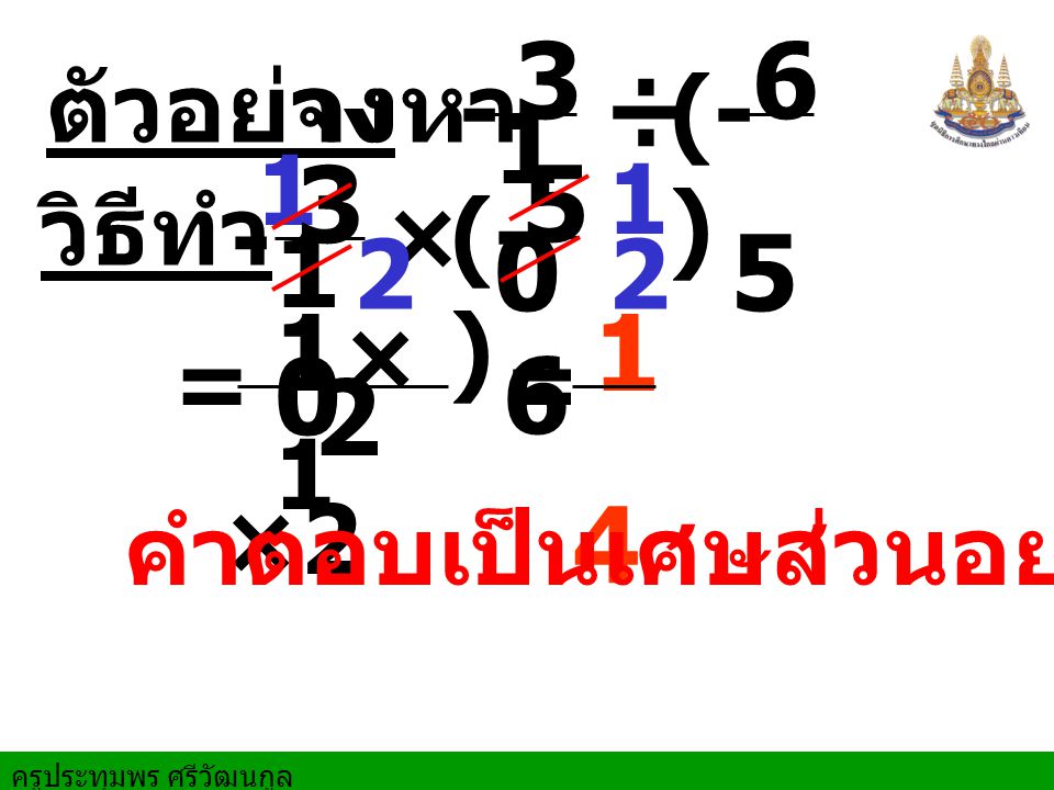 ครูประทุมพร ศรีวัฒนกูล ตัวอย่างจงหา 1 = วิธีทำ ÷ × ×11×1 2 × (- ) = 2 คำตอบเป็นเศษส่วนอย่างต่ำ 2 1