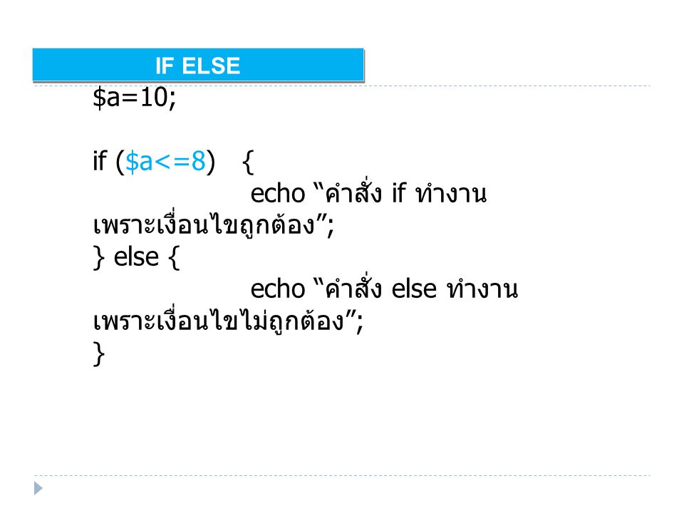IF ELSE $a=10; if ($a<=8) { echo คำสั่ง if ทำงาน เพราะเงื่อนไขถูกต้อง ; } else { echo คำสั่ง else ทำงาน เพราะเงื่อนไขไม่ถูกต้อง ; }
