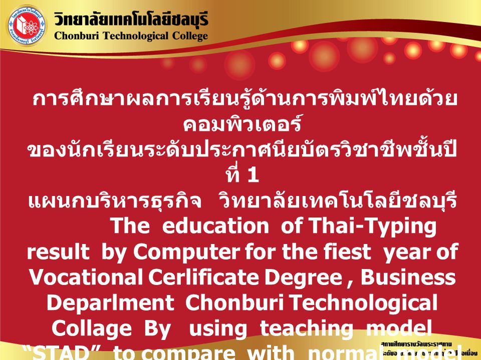 การศึกษาผลการเรียนรู้ด้านการพิมพ์ไทยด้วย คอมพิวเตอร์ ของนักเรียนระดับประกาศนียบัตรวิชาชีพชั้นปี ที่ 1 แผนกบริหารธุรกิจ วิทยาลัยเทคโนโลยีชลบุรี The education of Thai-Typing result by Computer for the fiest year of Vocational Cerlificate Degree, Business Deparlment Chonburi Technological Collage By using teaching model STAD to compare with normal model ผู้วิจัย : นางสาวเฉลิมขวัญ นามประดิษฐ์