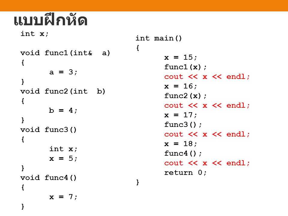 แบบฝึกหัด int x; void func1(int& a) { a = 3; } void func2(int b) { b = 4; } void func3() { int x; x = 5; } void func4() { x = 7; } int main() { x = 15; func1(x); cout << x << endl; x = 16; func2(x); cout << x << endl; x = 17; func3(); cout << x << endl; x = 18; func4(); cout << x << endl; return 0; }