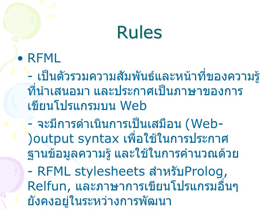 Rules RFML - เป็นตัวรวมความสัมพันธ์และหน้าที่ของความรู้ ที่นำเสนอมา และประกาศเป็นภาษาของการ เขียนโปรแกรมบน Web - จะมีการดำเนินการเป็นเสมือน (Web- )output syntax เพื่อใช้ในการประกาศ ฐานข้อมูลความรู้ และใช้ในการคำนวณด้วย - RFML stylesheets สำหรับ Prolog, Relfun, และภาษาการเขียนโปรแกรมอื่นๆ ยังคงอยู่ในระหว่างการพัฒนา