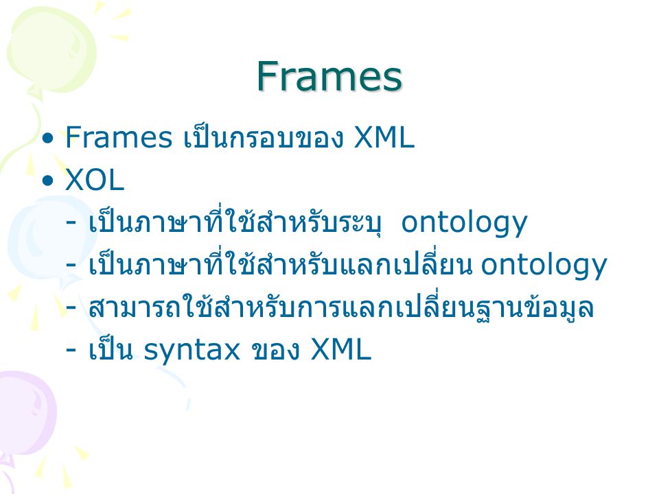Frames Frames เป็นกรอบของ XML XOL - เป็นภาษาที่ใช้สำหรับระบุ ontology - เป็นภาษาที่ใช้สำหรับแลกเปลี่ยน ontology - สามารถใช้สำหรับการแลกเปลี่ยนฐานข้อมูล - เป็น syntax ของ XML