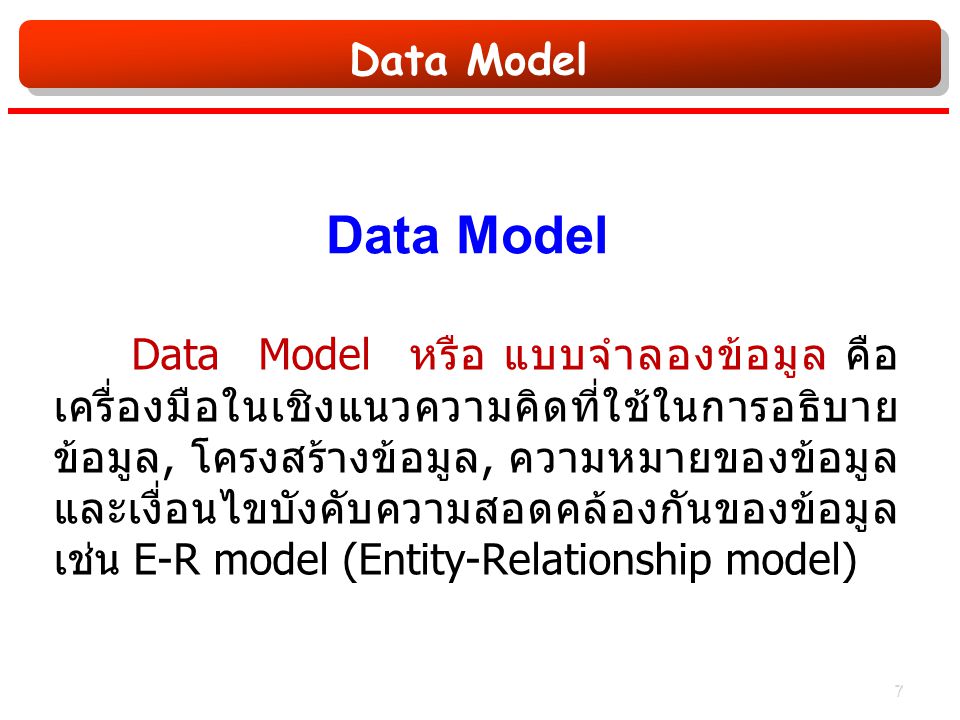 Data Model Data Model หรือ แบบจำลองข้อมูล คือ เครื่องมือในเชิงแนวความคิดที่ใช้ในการอธิบาย ข้อมูล, โครงสร้างข้อมูล, ความหมายของข้อมูล และเงื่อนไขบังคับความสอดคล้องกันของข้อมูล เช่น E-R model (Entity-Relationship model) 7