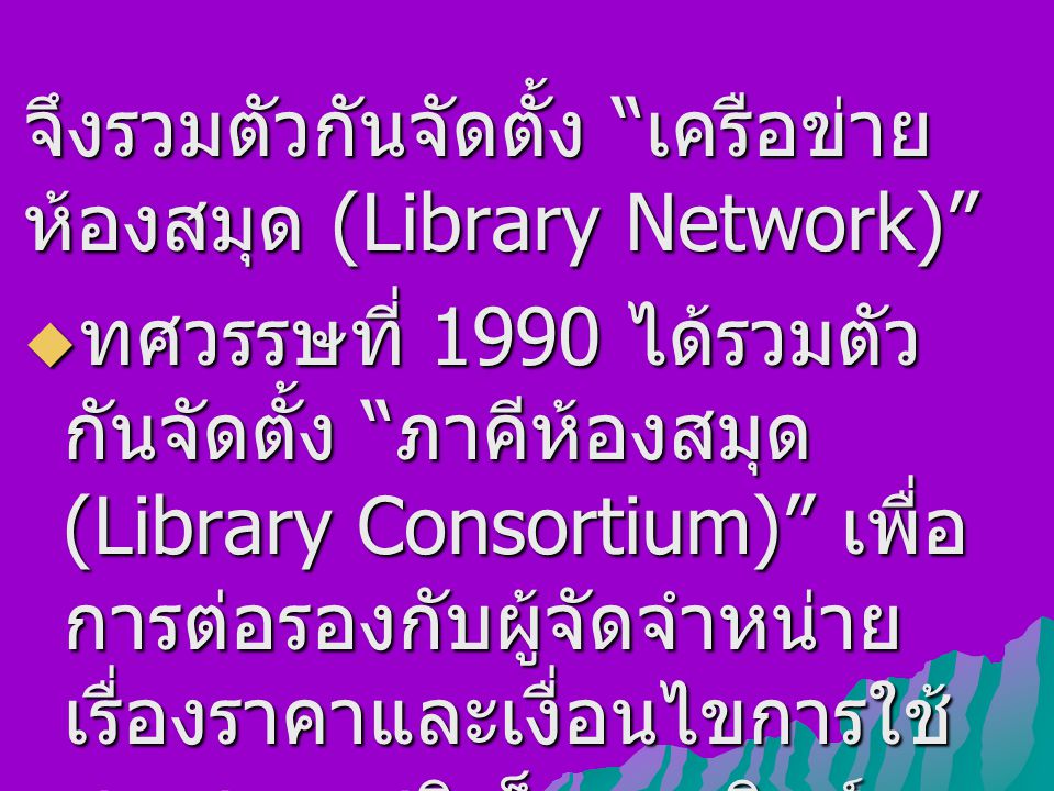 จึงรวมตัวกันจัดตั้ง เครือข่าย ห้องสมุด (Library Network)  ทศวรรษที่ 1990 ได้รวมตัว กันจัดตั้ง ภาคีห้องสมุด (Library Consortium) เพื่อ การต่อรองกับผู้จัดจำหน่าย เรื่องราคาและเงื่อนไขการใช้ สารสนเทศอิเล็กทรอนิกส์