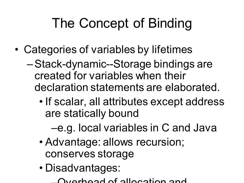 The Concept of Binding Categories of variables by lifetimes –Stack-dynamic--Storage bindings are created for variables when their declaration statements are elaborated.