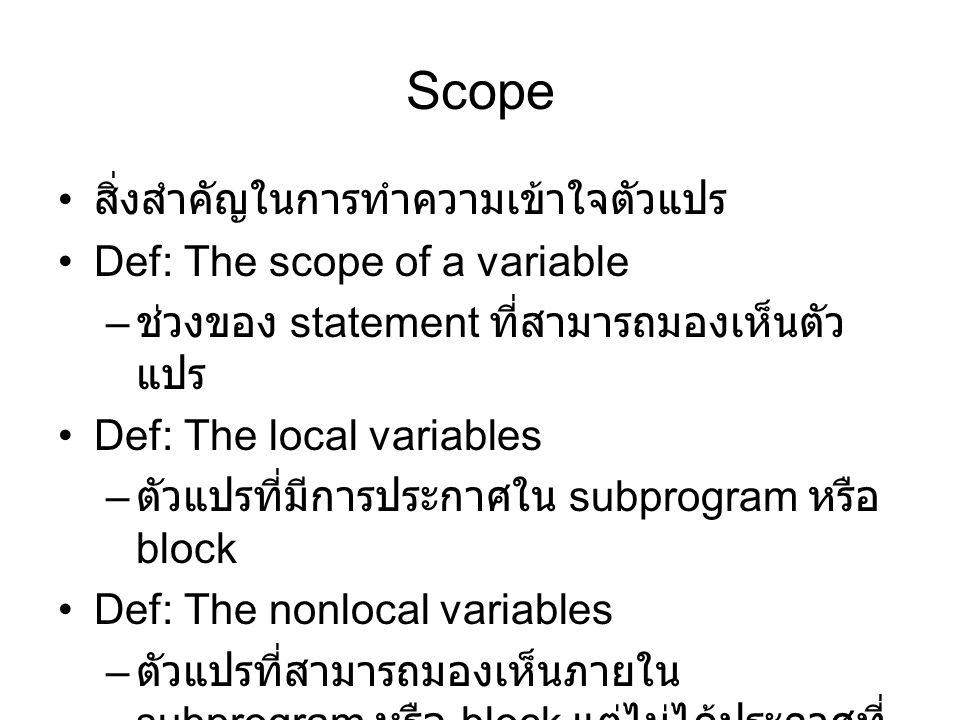 Scope สิ่งสำคัญในการทำความเข้าใจตัวแปร Def: The scope of a variable – ช่วงของ statement ที่สามารถมองเห็นตัว แปร Def: The local variables – ตัวแปรที่มีการประกาศใน subprogram หรือ block Def: The nonlocal variables – ตัวแปรที่สามารถมองเห็นภายใน subprogram หรือ block แต่ไม่ได้ประกาศที่ นั่น