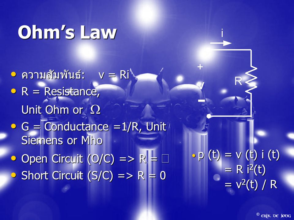 Ohm’s Law ความสัมพันธ์ :v = Ri ความสัมพันธ์ :v = Ri R = Resistance, R = Resistance, Unit Ohm or  G = Conductance =1/R, Unit Siemens or Mho G = Conductance =1/R, Unit Siemens or Mho Open Circuit (O/C) => R =  Open Circuit (O/C) => R =  Short Circuit (S/C) => R = 0 Short Circuit (S/C) => R = 0 p (t) = v (t) i (t) p (t) = v (t) i (t) = R i 2 (t) = R i 2 (t) = v 2 (t) / R = v 2 (t) / R