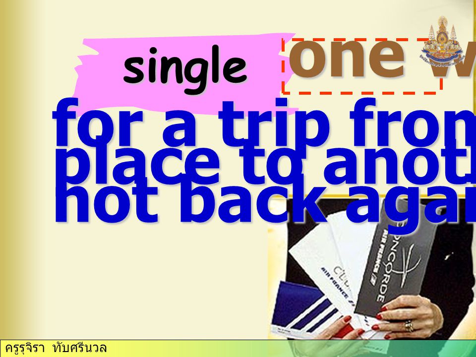 single one way for a trip from one place to another but not back again. ครูรุจิรา ทับศรีนวล